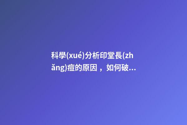 科學(xué)分析印堂長(zhǎng)痘的原因，如何破解呢？